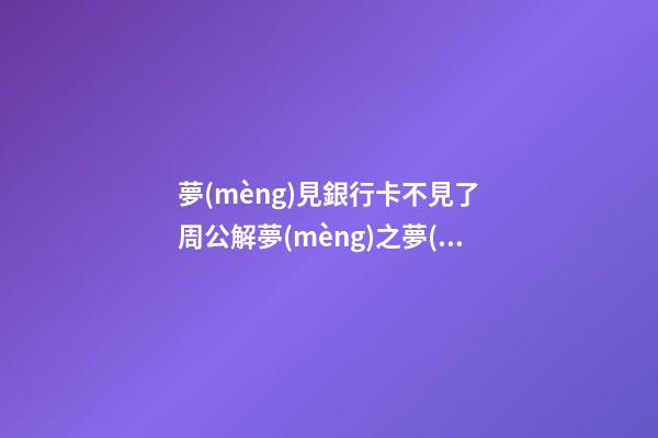 夢(mèng)見銀行卡不見了　周公解夢(mèng)之夢(mèng)到銀行卡不見了